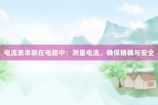 电流表串联在电路中：测量电流，确保精确与安全