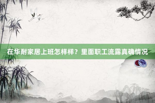 在华耐家居上班怎样样？里面职工流露真确情况