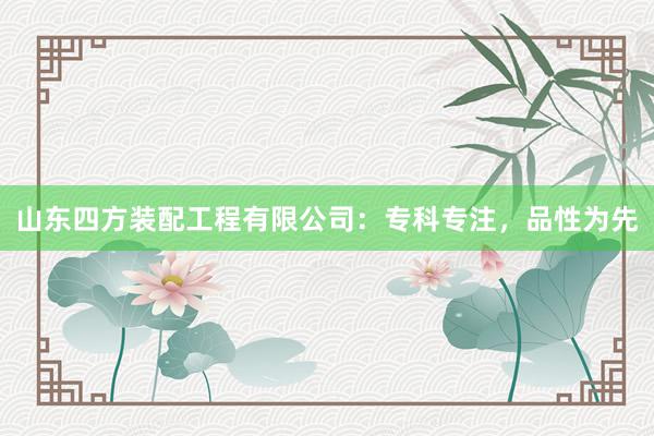 山东四方装配工程有限公司：专科专注，品性为先